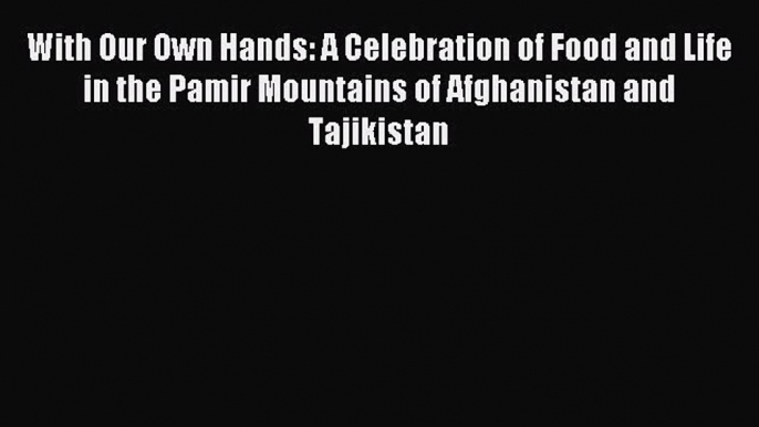 Read With Our Own Hands: A Celebration of Food and Life in the Pamir Mountains of Afghanistan