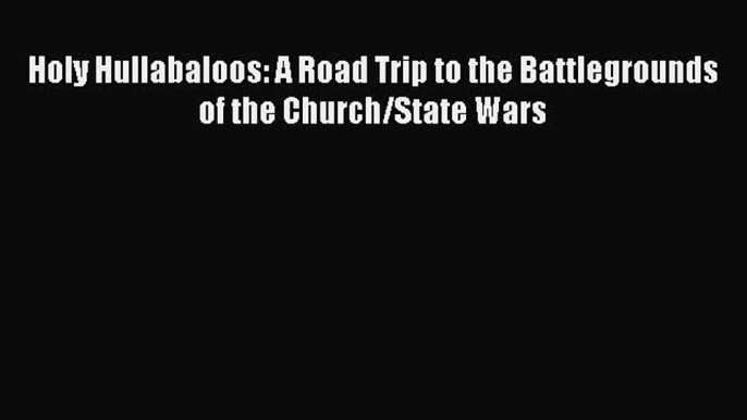 Read Books Holy Hullabaloos: A Road Trip to the Battlegrounds of the Church/State Wars ebook