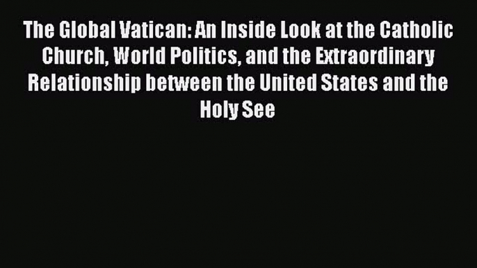 Read Books The Global Vatican: An Inside Look at the Catholic Church World Politics and the