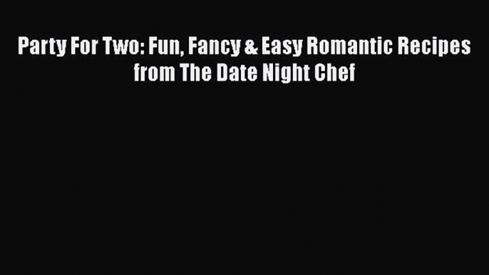 Download Books Party For Two: Fun Fancy & Easy Romantic Recipes from The Date Night Chef ebook