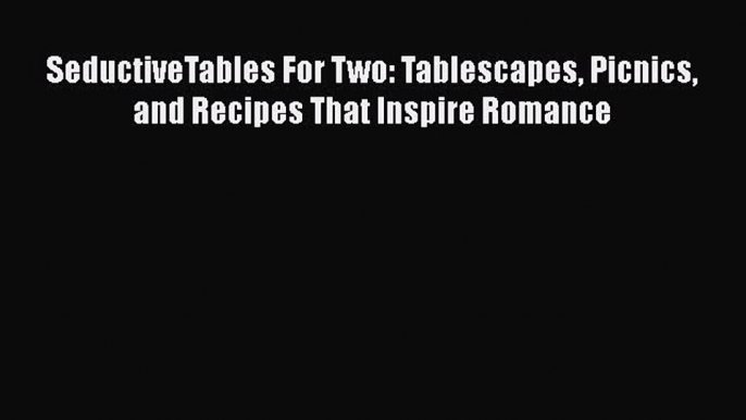 Read Books SeductiveTables For Two: Tablescapes Picnics and Recipes That Inspire Romance Ebook