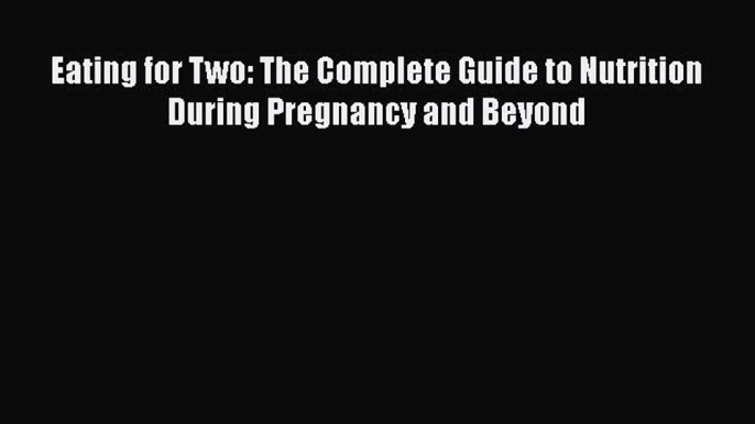 Read Books Eating for Two: The Complete Guide to Nutrition During Pregnancy and Beyond ebook