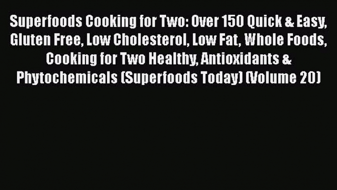 Read Books Superfoods Cooking for Two: Over 150 Quick & Easy Gluten Free Low Cholesterol Low