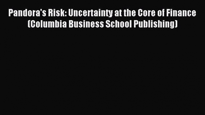 Read Pandora's Risk: Uncertainty at the Core of Finance (Columbia Business School Publishing)