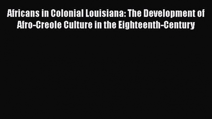 Read Books Africans in Colonial Louisiana: The Development of Afro-Creole Culture in the Eighteenth-Century