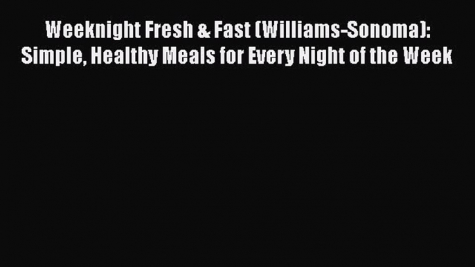 Read Books Weeknight Fresh & Fast (Williams-Sonoma): Simple Healthy Meals for Every Night of