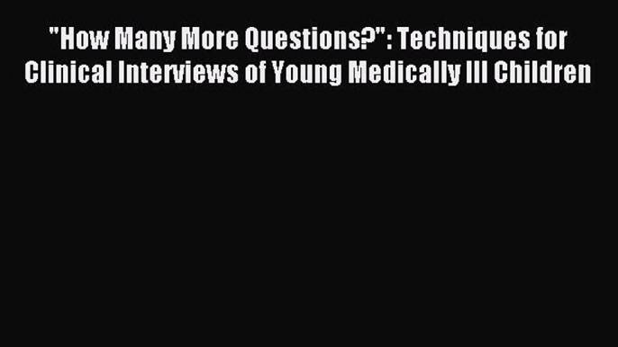 Read How Many More Questions?: Techniques for Clinical Interviews of Young Medically Ill Children