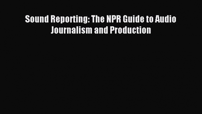 Read Sound Reporting: The NPR Guide to Audio Journalism and Production E-Book Free