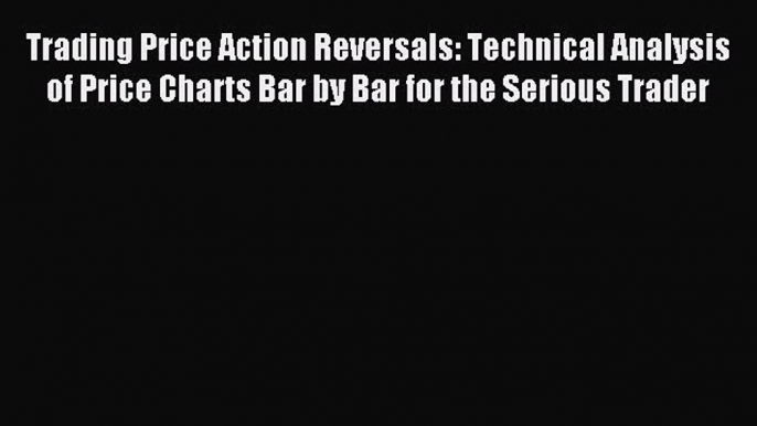 Read Trading Price Action Reversals: Technical Analysis of Price Charts Bar by Bar for the