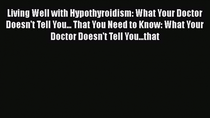 Read Living Well with Hypothyroidism: What Your Doctor Doesn't Tell You... That You Need to