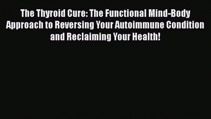 Download The Thyroid Cure: The Functional Mind-Body Approach to Reversing Your Autoimmune Condition