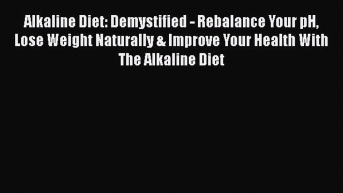 Read Alkaline Diet: Demystified - Rebalance Your pH Lose Weight Naturally & Improve Your Health