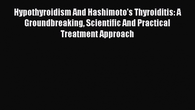 Read Hypothyroidism And Hashimoto's Thyroiditis: A Groundbreaking Scientific And Practical