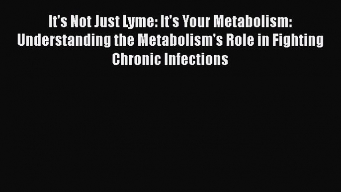 Read It's Not Just Lyme: It's Your Metabolism: Understanding the Metabolism's Role in Fighting