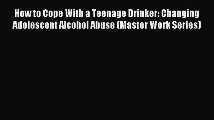 Read How to Cope With a Teenage Drinker: Changing Adolescent Alcohol Abuse (Master Work Series)