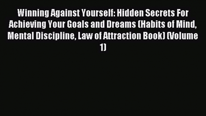 Read Winning Against Yourself: Hidden Secrets For Achieving Your Goals and Dreams (Habits of