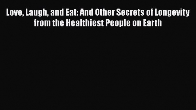 Read Love Laugh and Eat: And Other Secrets of Longevity from the Healthiest People on Earth