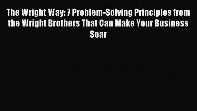 Read The Wright Way: 7 Problem-Solving Principles from the Wright Brothers That Can Make Your