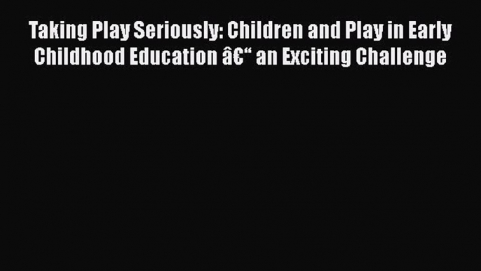 Read Taking Play Seriously: Children and Play in Early Childhood Education Ã¢â‚¬â€œ an Exciting