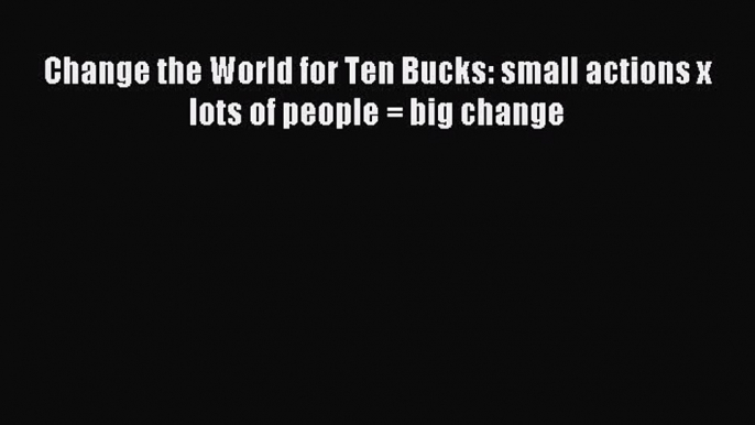 [PDF] Change the World for Ten Bucks: small actions x lots of people = big change Read Full