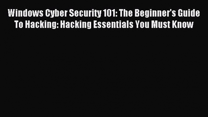 Read Windows Cyber Security 101: The Beginner's Guide To Hacking: Hacking Essentials You Must