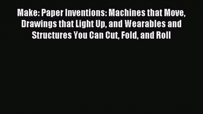 Read Make: Paper Inventions: Machines that Move Drawings that Light Up and Wearables and Structures