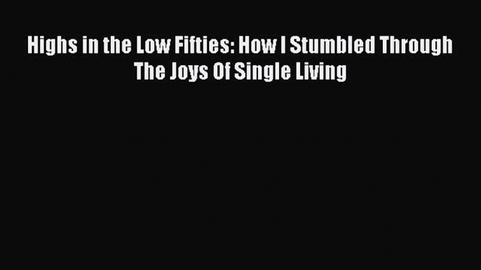 Download Highs in the Low Fifties: How I Stumbled Through The Joys Of Single Living Ebook Free