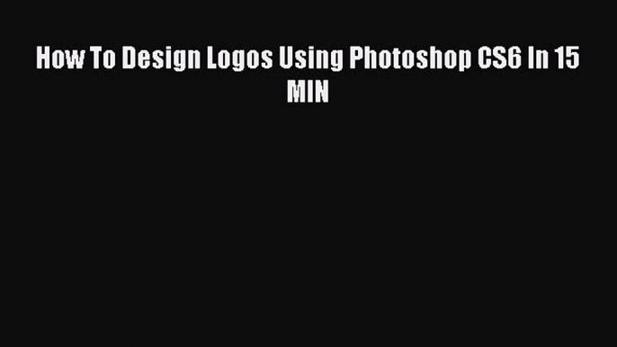 Read How To Design Logos Using Photoshop CS6 In 15 MIN Ebook Online