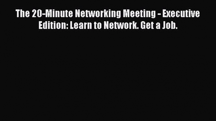 [PDF] The 20-Minute Networking Meeting - Executive Edition: Learn to Network. Get a Job. Download