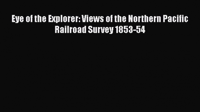 Read Books Eye of the Explorer: Views of the Northern Pacific Railroad Survey 1853-54 E-Book