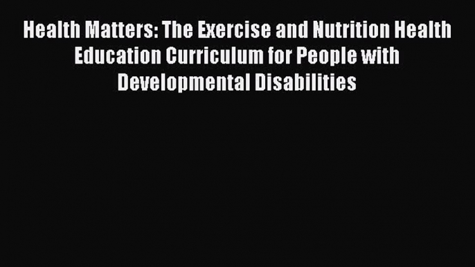 Read Book Health Matters: The Exercise and Nutrition Health Education Curriculum for People