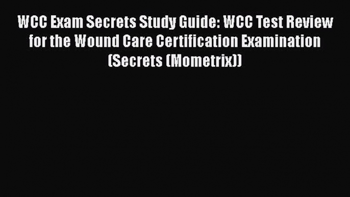 Read Book WCC Exam Secrets Study Guide: WCC Test Review for the Wound Care Certification Examination