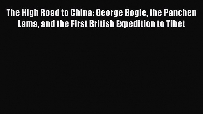 Read Books The High Road to China: George Bogle the Panchen Lama and the First British Expedition