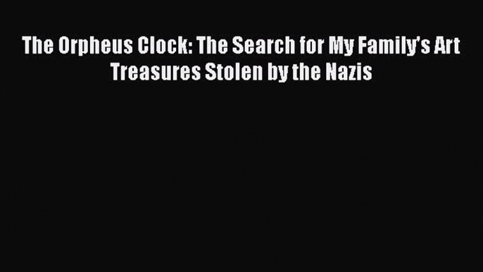 Read Books The Orpheus Clock: The Search for My Family's Art Treasures Stolen by the Nazis