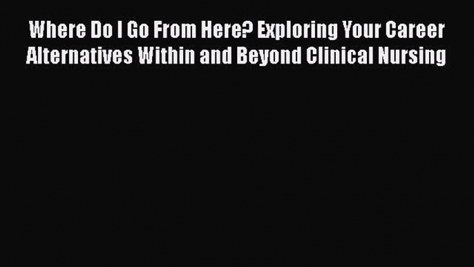 Read Book Where Do I Go From Here? Exploring Your Career Alternatives Within and Beyond Clinical