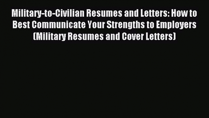 [PDF] Military-to-Civilian Resumes and Letters: How to Best Communicate Your Strengths to Employers