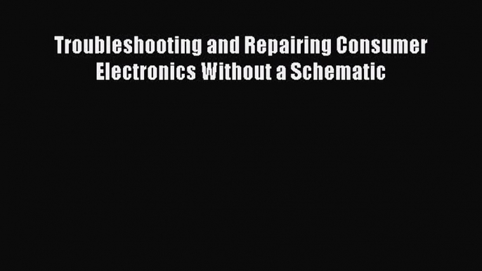 Download Troubleshooting and Repairing Consumer Electronics Without a Schematic PDF Free