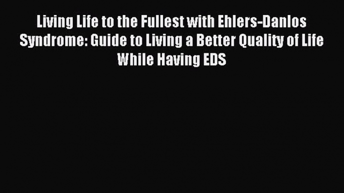 Read Living Life to the Fullest with Ehlers-Danlos Syndrome: Guide to Living a Better Quality