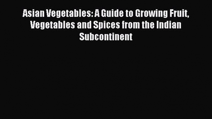 Read Asian Vegetables: A Guide to Growing Fruit Vegetables and Spices from the Indian Subcontinent