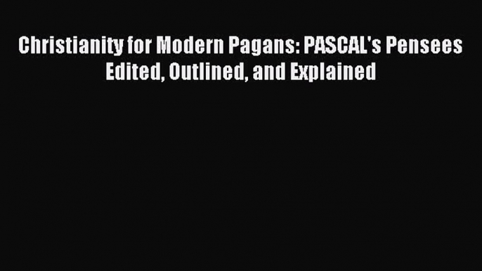 Download Christianity for Modern Pagans: PASCAL's Pensees Edited Outlined and Explained Ebook