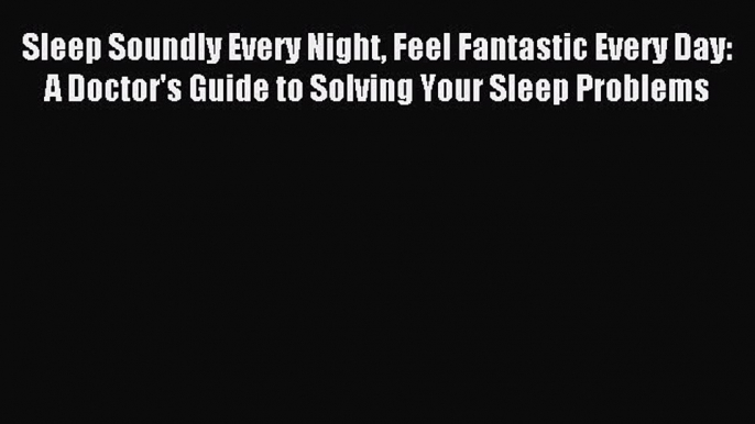 Read Sleep Soundly Every Night Feel Fantastic Every Day: A Doctor's Guide to Solving Your Sleep