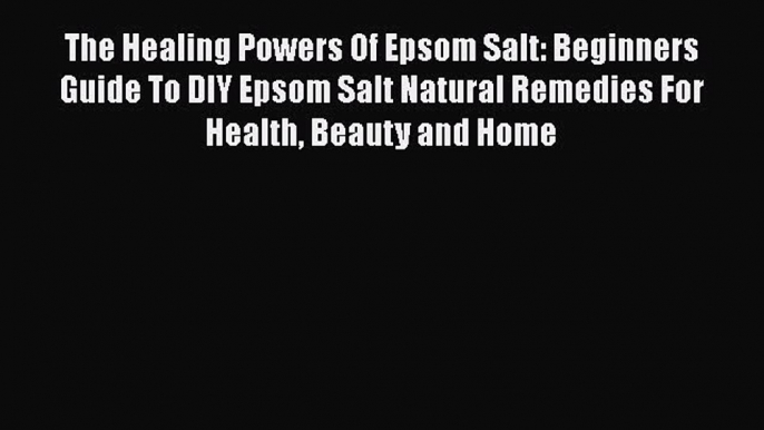 Read The Healing Powers Of Epsom Salt: Beginners Guide To DIY Epsom Salt Natural Remedies For