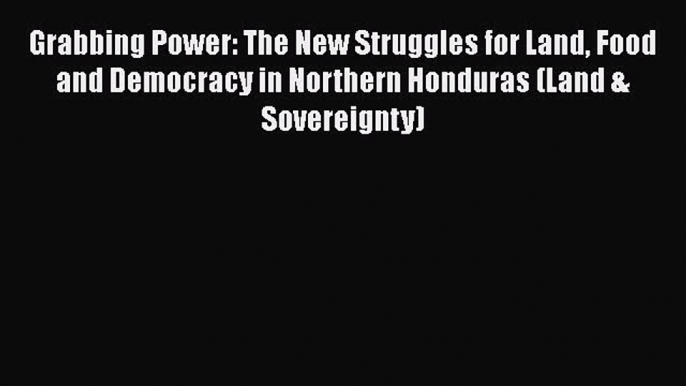 [Read] Grabbing Power: The New Struggles for Land Food and Democracy in Northern Honduras (Land