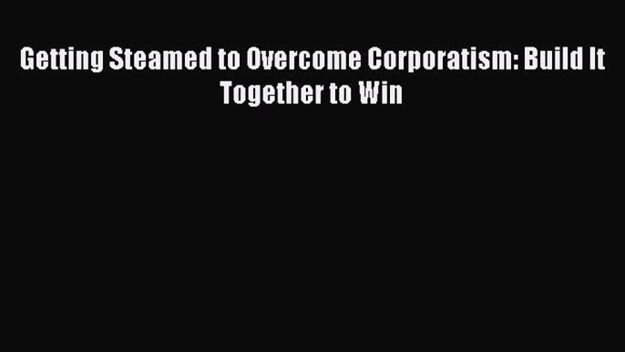 [Read] Getting Steamed to Overcome Corporatism: Build It Together to Win E-Book Free