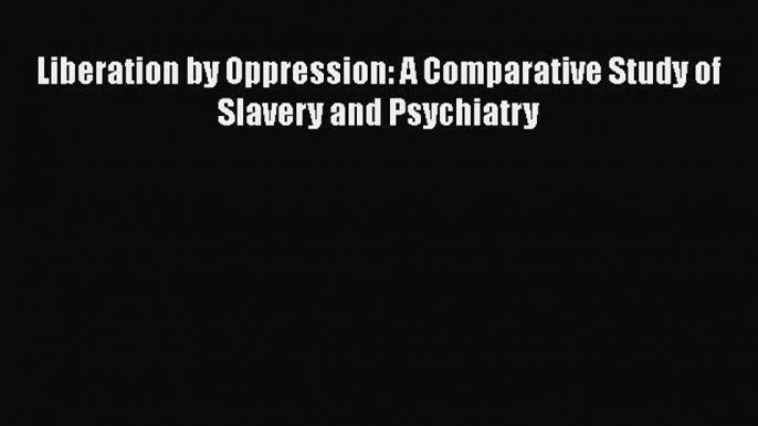 [Read] Liberation by Oppression: A Comparative Study of Slavery and Psychiatry ebook textbooks