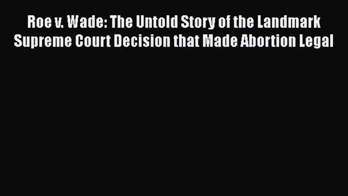 [Read] Roe v. Wade: The Untold Story of the Landmark Supreme Court Decision that Made Abortion