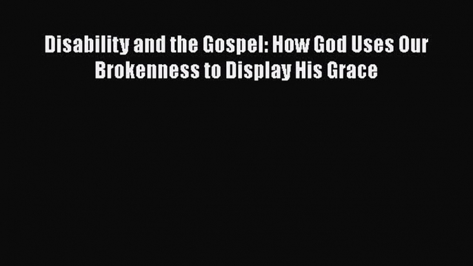 [Read] Disability and the Gospel: How God Uses Our Brokenness to Display His Grace E-Book Free