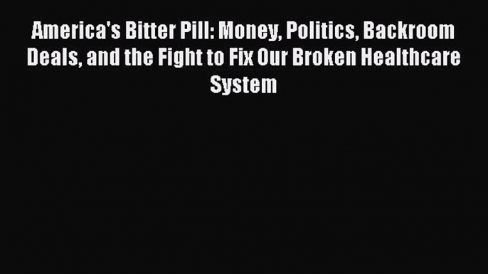 Read America's Bitter Pill: Money Politics Backroom Deals and the Fight to Fix Our Broken Healthcare