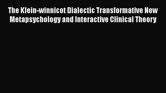 Read Book The Klein-winnicot Dialectic Transformative New Metapsychology and Interactive Clinical