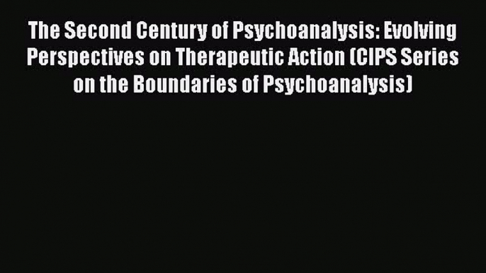 Read Book The Second Century of Psychoanalysis: Evolving Perspectives on Therapeutic Action